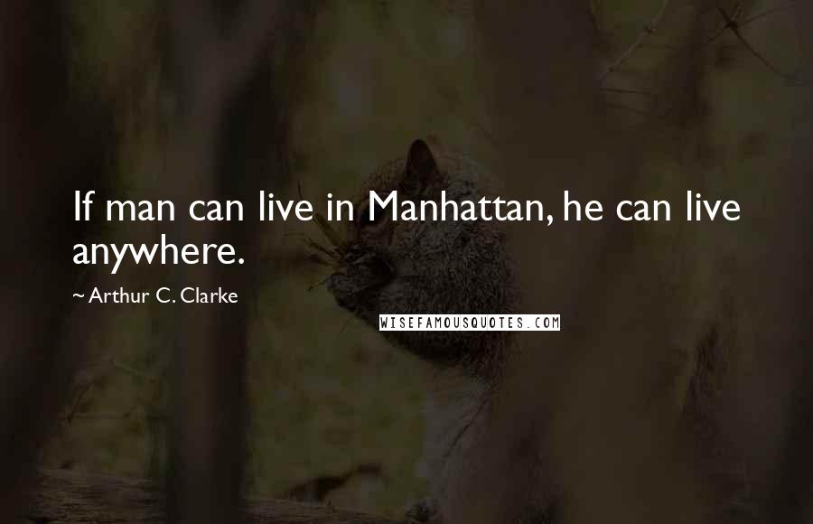 Arthur C. Clarke Quotes: If man can live in Manhattan, he can live anywhere.