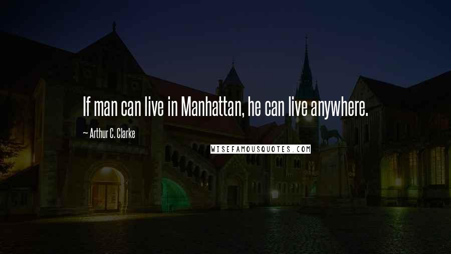 Arthur C. Clarke Quotes: If man can live in Manhattan, he can live anywhere.