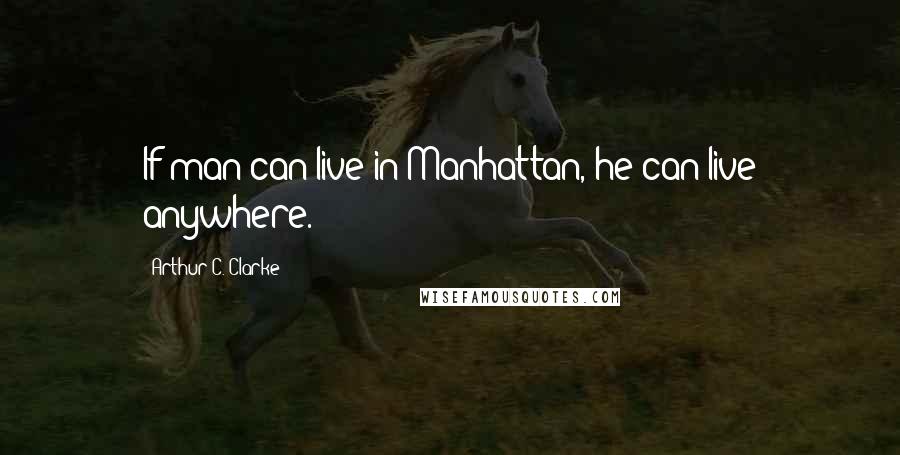 Arthur C. Clarke Quotes: If man can live in Manhattan, he can live anywhere.