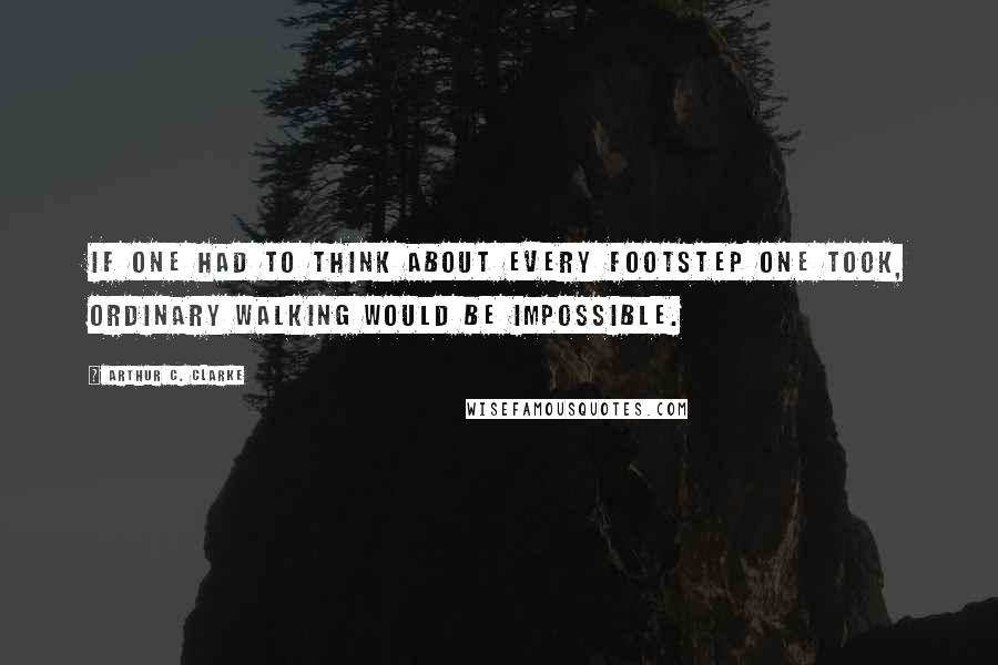 Arthur C. Clarke Quotes: If one had to think about every footstep one took, ordinary walking would be impossible.