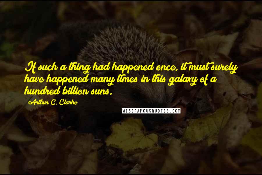 Arthur C. Clarke Quotes: If such a thing had happened once, it must surely have happened many times in this galaxy of a hundred billion suns.