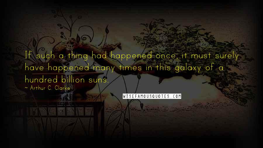 Arthur C. Clarke Quotes: If such a thing had happened once, it must surely have happened many times in this galaxy of a hundred billion suns.