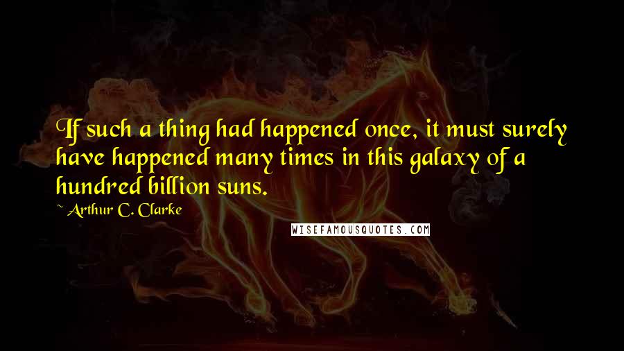 Arthur C. Clarke Quotes: If such a thing had happened once, it must surely have happened many times in this galaxy of a hundred billion suns.