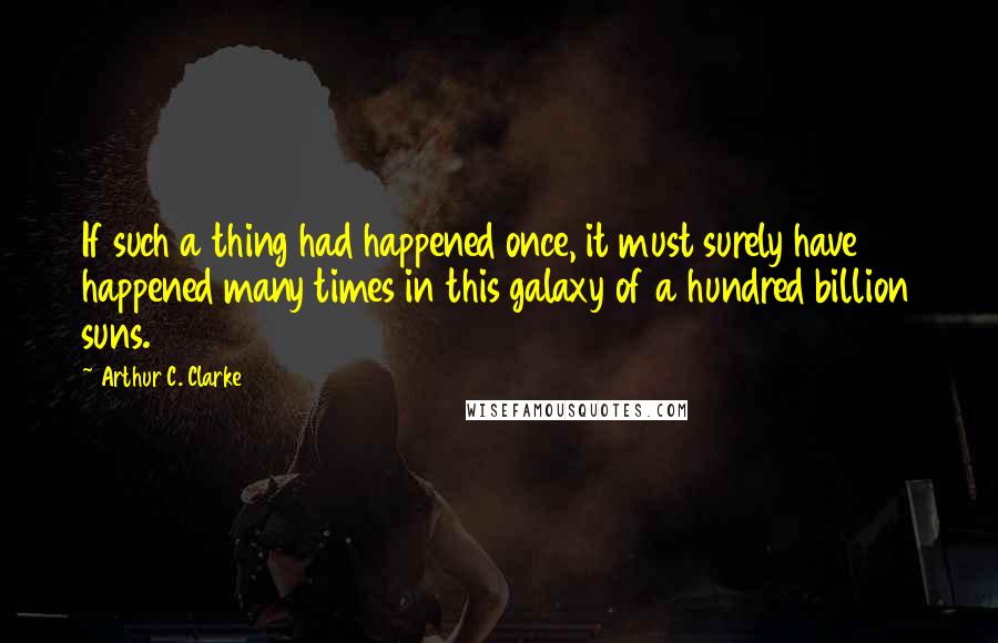 Arthur C. Clarke Quotes: If such a thing had happened once, it must surely have happened many times in this galaxy of a hundred billion suns.