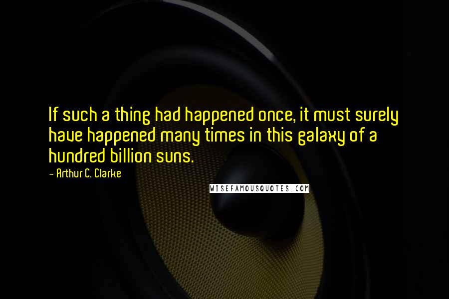 Arthur C. Clarke Quotes: If such a thing had happened once, it must surely have happened many times in this galaxy of a hundred billion suns.