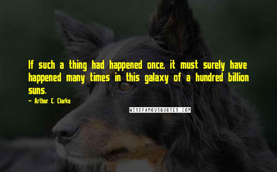 Arthur C. Clarke Quotes: If such a thing had happened once, it must surely have happened many times in this galaxy of a hundred billion suns.