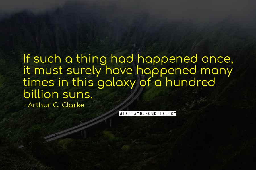 Arthur C. Clarke Quotes: If such a thing had happened once, it must surely have happened many times in this galaxy of a hundred billion suns.