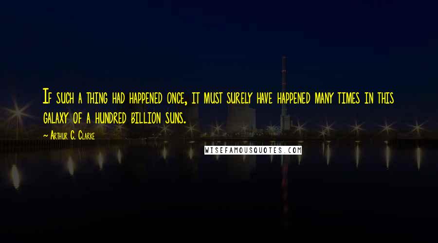 Arthur C. Clarke Quotes: If such a thing had happened once, it must surely have happened many times in this galaxy of a hundred billion suns.