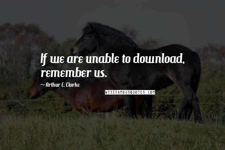 Arthur C. Clarke Quotes: If we are unable to download, remember us.