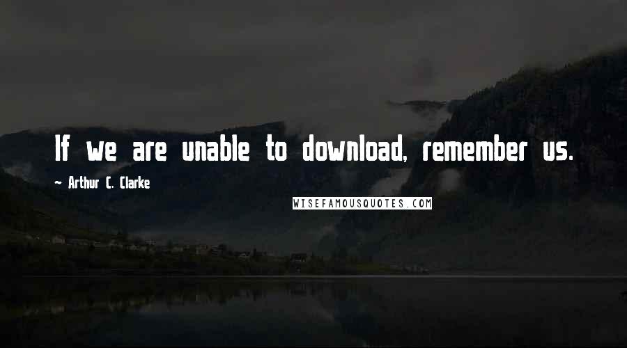 Arthur C. Clarke Quotes: If we are unable to download, remember us.