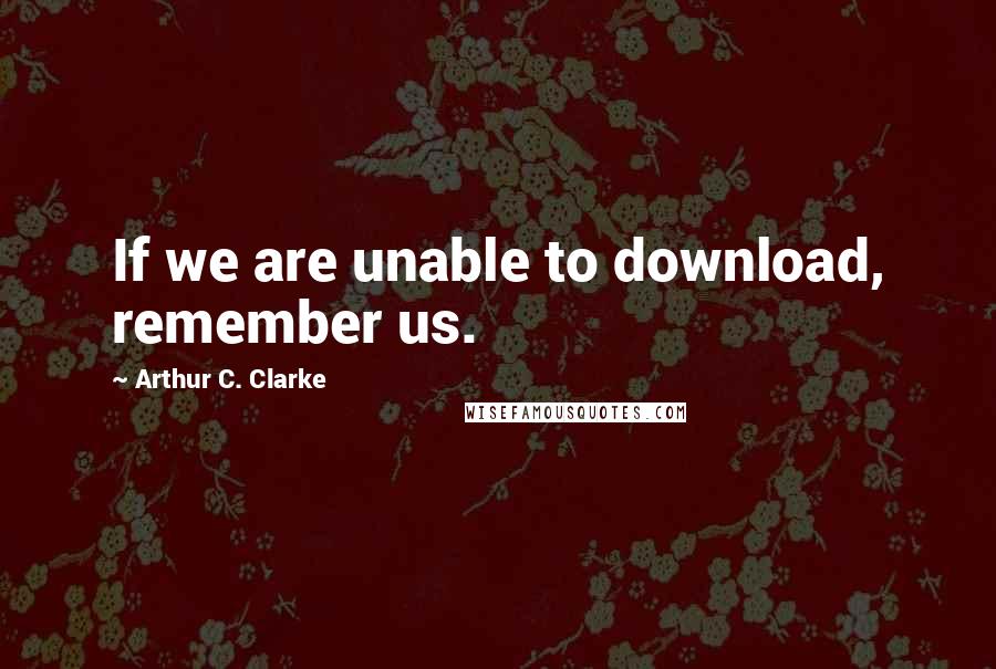 Arthur C. Clarke Quotes: If we are unable to download, remember us.