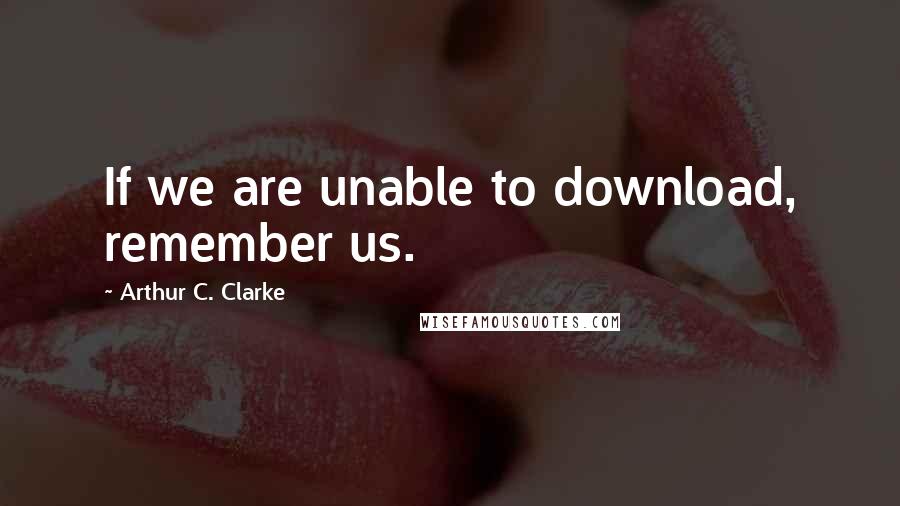 Arthur C. Clarke Quotes: If we are unable to download, remember us.