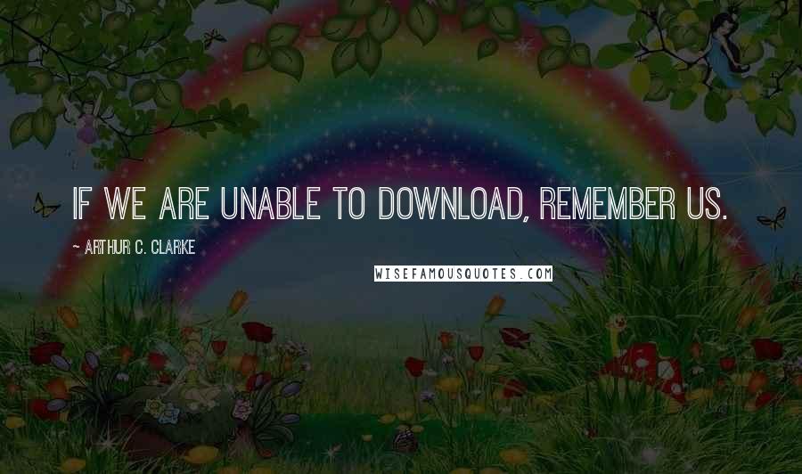 Arthur C. Clarke Quotes: If we are unable to download, remember us.