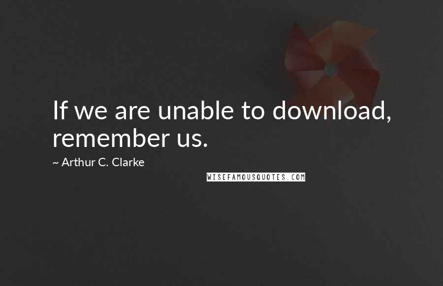 Arthur C. Clarke Quotes: If we are unable to download, remember us.