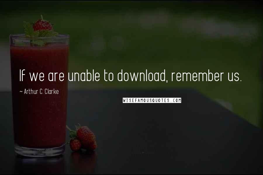 Arthur C. Clarke Quotes: If we are unable to download, remember us.