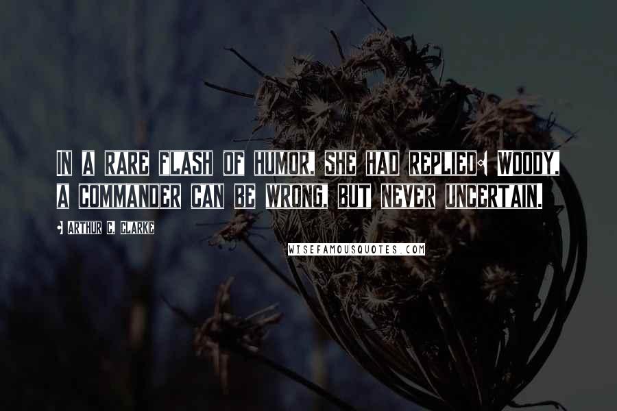 Arthur C. Clarke Quotes: In a rare flash of humor, she had replied: Woody, a commander can be wrong, but never uncertain.