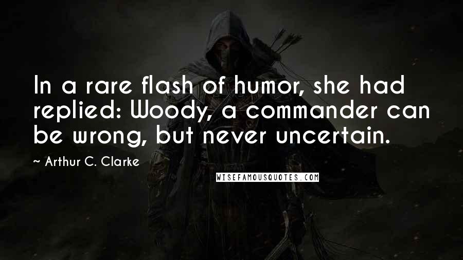 Arthur C. Clarke Quotes: In a rare flash of humor, she had replied: Woody, a commander can be wrong, but never uncertain.
