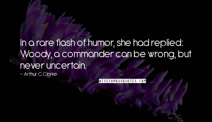Arthur C. Clarke Quotes: In a rare flash of humor, she had replied: Woody, a commander can be wrong, but never uncertain.