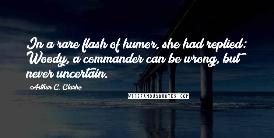 Arthur C. Clarke Quotes: In a rare flash of humor, she had replied: Woody, a commander can be wrong, but never uncertain.