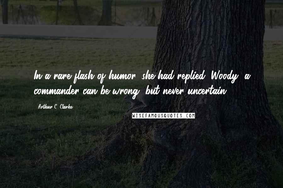 Arthur C. Clarke Quotes: In a rare flash of humor, she had replied: Woody, a commander can be wrong, but never uncertain.