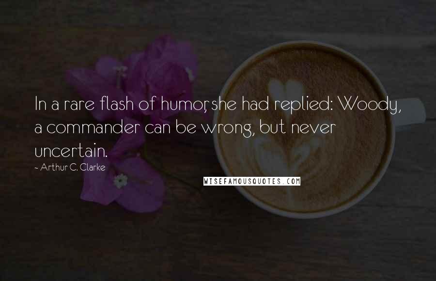 Arthur C. Clarke Quotes: In a rare flash of humor, she had replied: Woody, a commander can be wrong, but never uncertain.
