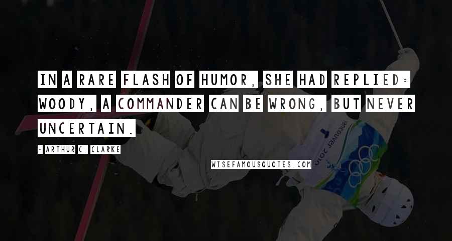 Arthur C. Clarke Quotes: In a rare flash of humor, she had replied: Woody, a commander can be wrong, but never uncertain.
