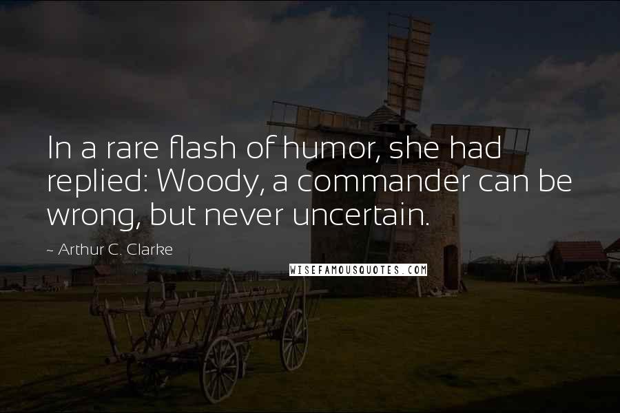 Arthur C. Clarke Quotes: In a rare flash of humor, she had replied: Woody, a commander can be wrong, but never uncertain.