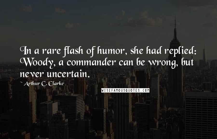 Arthur C. Clarke Quotes: In a rare flash of humor, she had replied: Woody, a commander can be wrong, but never uncertain.