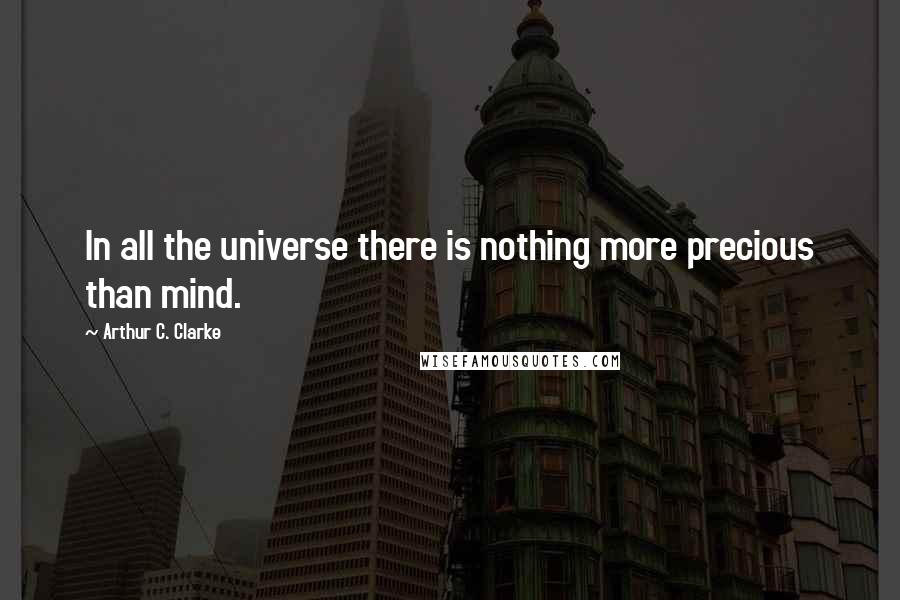 Arthur C. Clarke Quotes: In all the universe there is nothing more precious than mind.