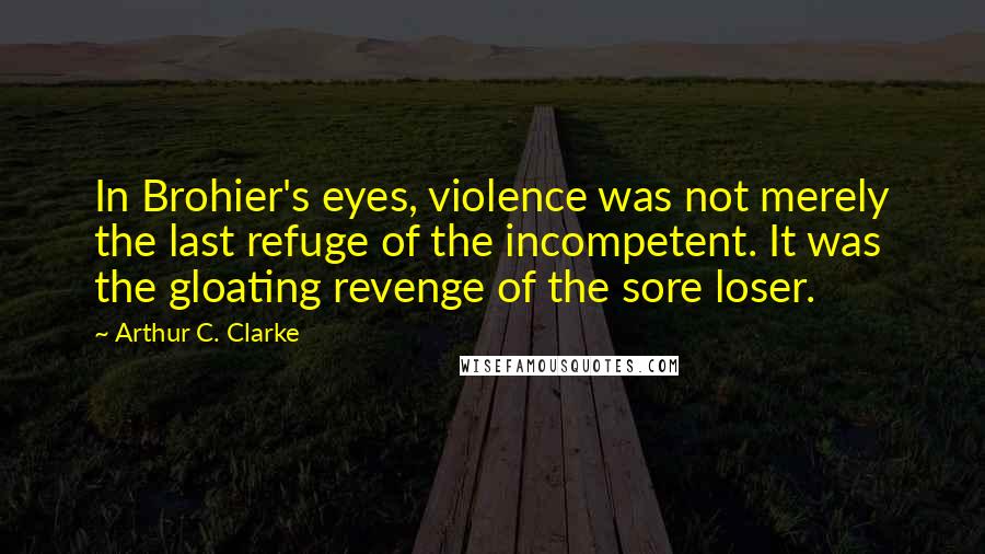 Arthur C. Clarke Quotes: In Brohier's eyes, violence was not merely the last refuge of the incompetent. It was the gloating revenge of the sore loser.