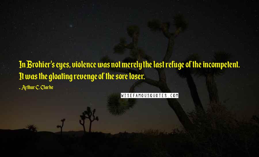 Arthur C. Clarke Quotes: In Brohier's eyes, violence was not merely the last refuge of the incompetent. It was the gloating revenge of the sore loser.