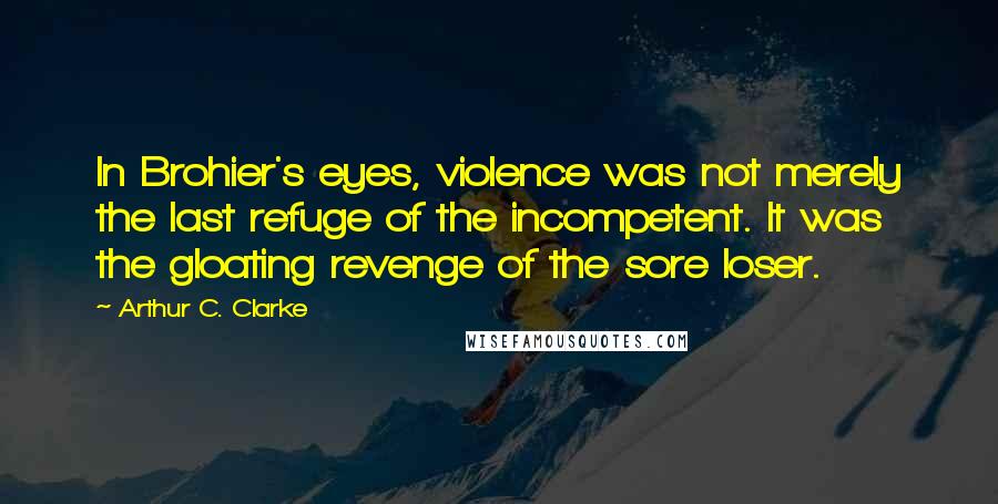 Arthur C. Clarke Quotes: In Brohier's eyes, violence was not merely the last refuge of the incompetent. It was the gloating revenge of the sore loser.