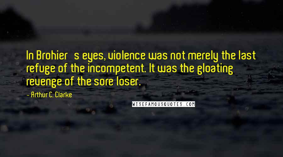 Arthur C. Clarke Quotes: In Brohier's eyes, violence was not merely the last refuge of the incompetent. It was the gloating revenge of the sore loser.