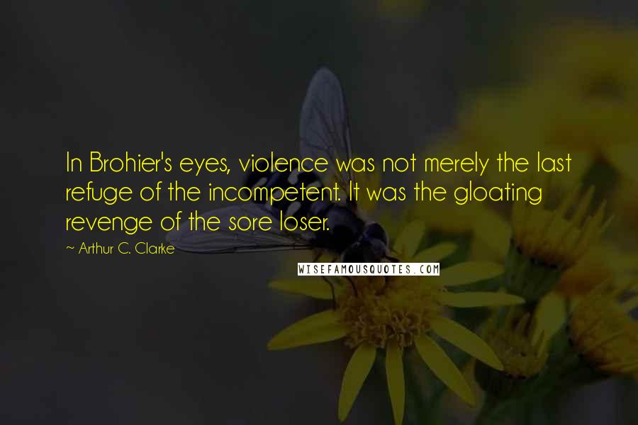 Arthur C. Clarke Quotes: In Brohier's eyes, violence was not merely the last refuge of the incompetent. It was the gloating revenge of the sore loser.