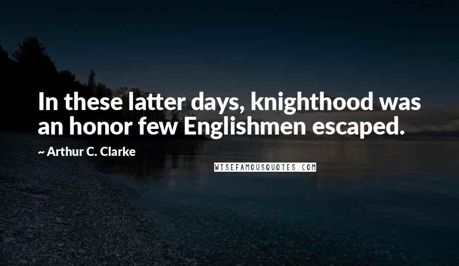 Arthur C. Clarke Quotes: In these latter days, knighthood was an honor few Englishmen escaped.