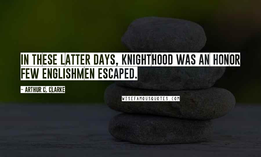 Arthur C. Clarke Quotes: In these latter days, knighthood was an honor few Englishmen escaped.