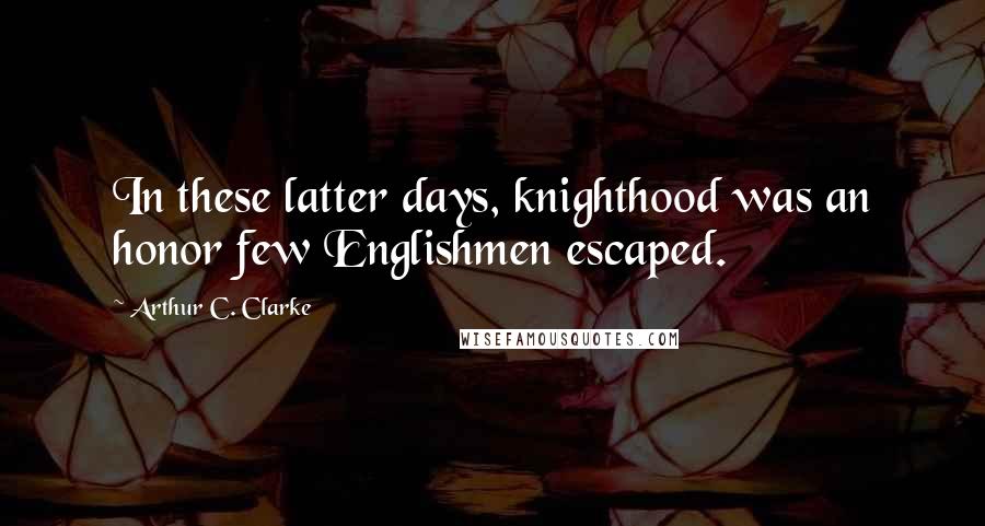 Arthur C. Clarke Quotes: In these latter days, knighthood was an honor few Englishmen escaped.