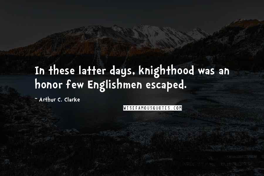 Arthur C. Clarke Quotes: In these latter days, knighthood was an honor few Englishmen escaped.