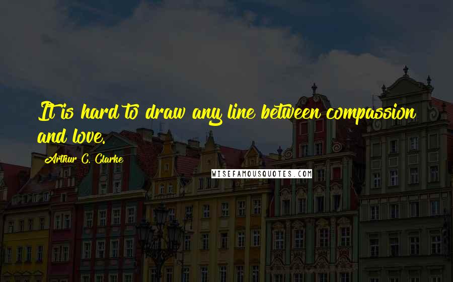 Arthur C. Clarke Quotes: It is hard to draw any line between compassion and love.