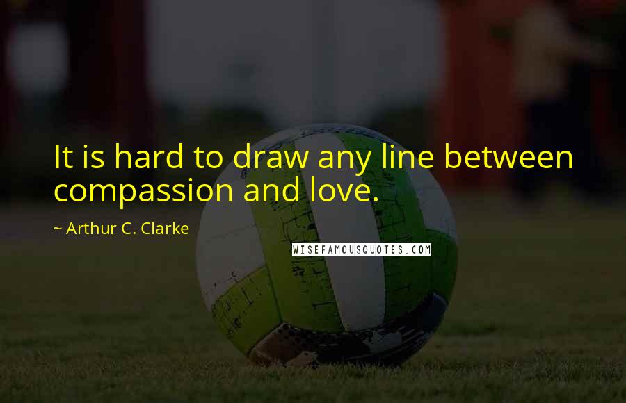 Arthur C. Clarke Quotes: It is hard to draw any line between compassion and love.