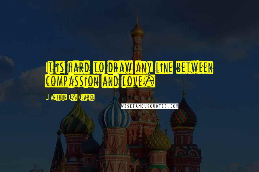 Arthur C. Clarke Quotes: It is hard to draw any line between compassion and love.