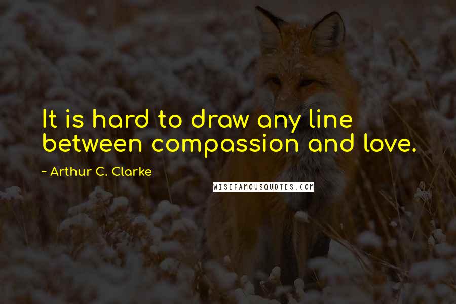 Arthur C. Clarke Quotes: It is hard to draw any line between compassion and love.