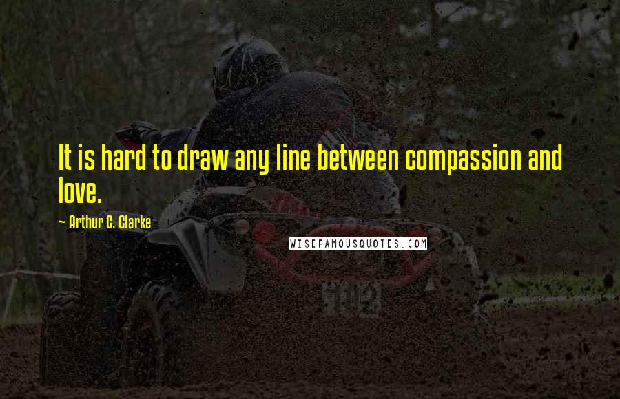 Arthur C. Clarke Quotes: It is hard to draw any line between compassion and love.