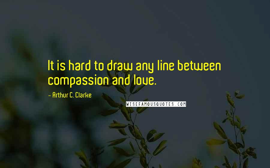 Arthur C. Clarke Quotes: It is hard to draw any line between compassion and love.