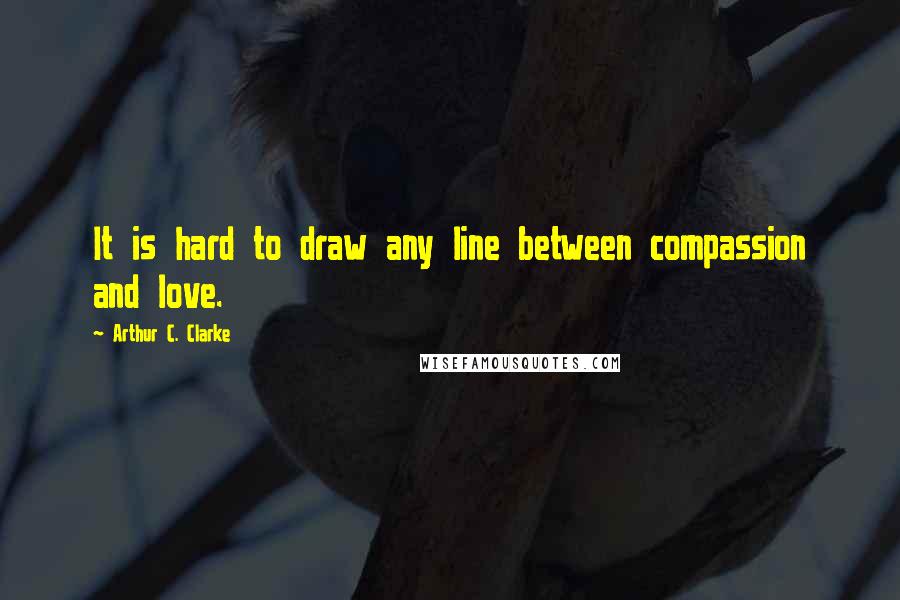 Arthur C. Clarke Quotes: It is hard to draw any line between compassion and love.