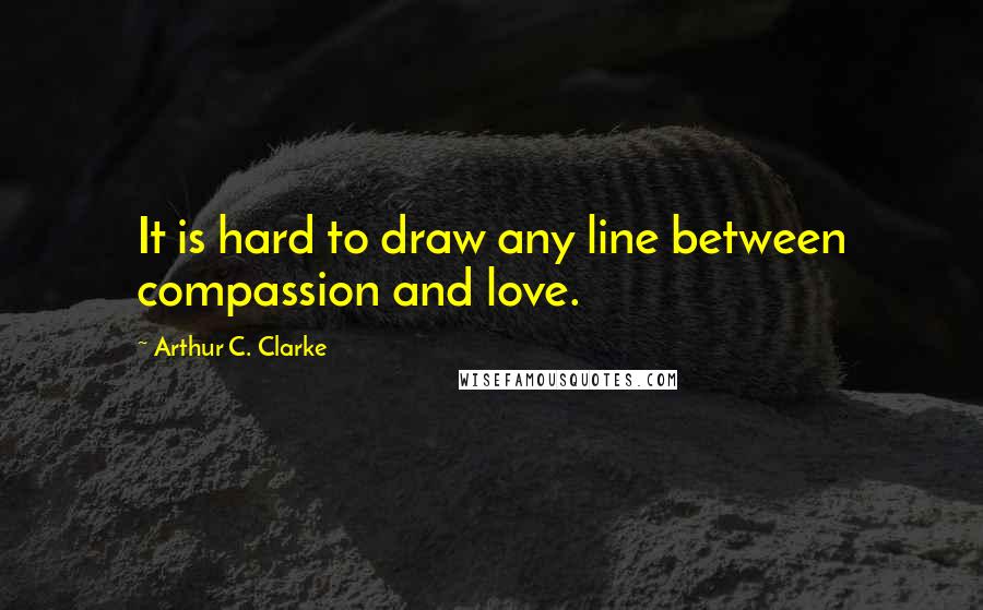 Arthur C. Clarke Quotes: It is hard to draw any line between compassion and love.