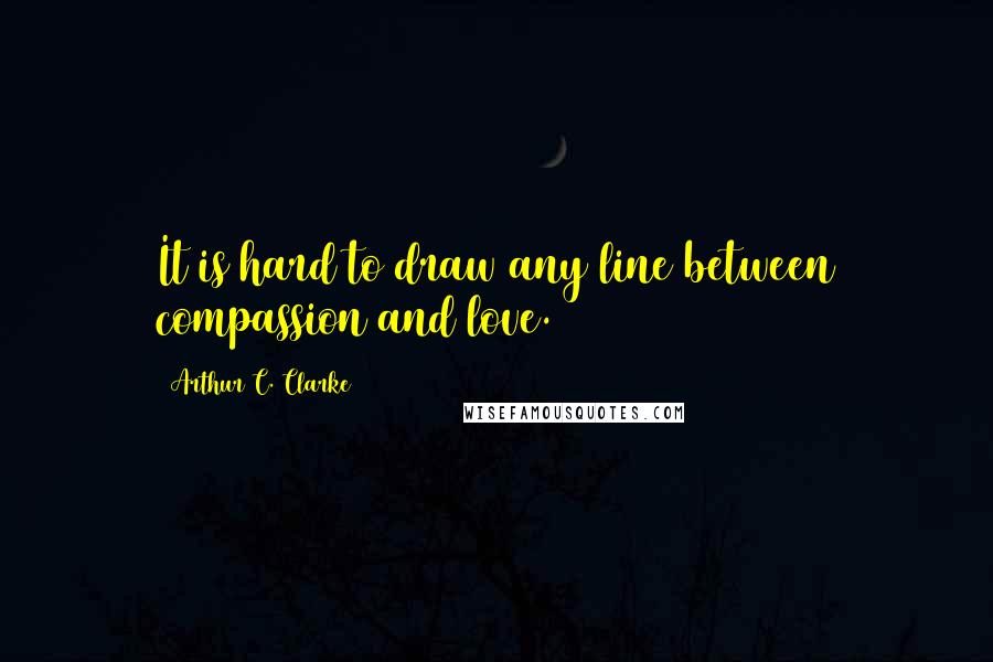 Arthur C. Clarke Quotes: It is hard to draw any line between compassion and love.