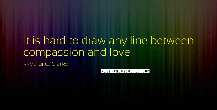 Arthur C. Clarke Quotes: It is hard to draw any line between compassion and love.