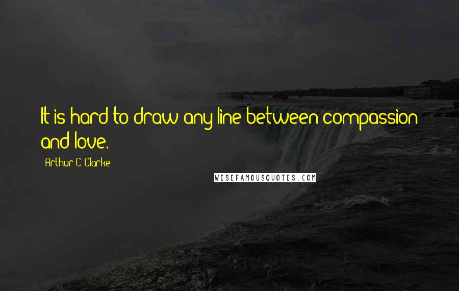 Arthur C. Clarke Quotes: It is hard to draw any line between compassion and love.