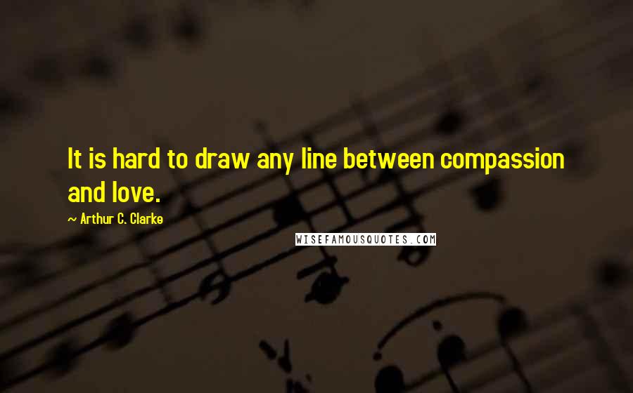 Arthur C. Clarke Quotes: It is hard to draw any line between compassion and love.